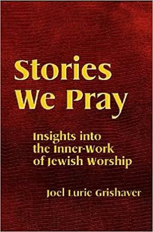 Stories We Pray: Insights Into the Inner-Work of Jewish Worship by Joel Lurie Grishaver