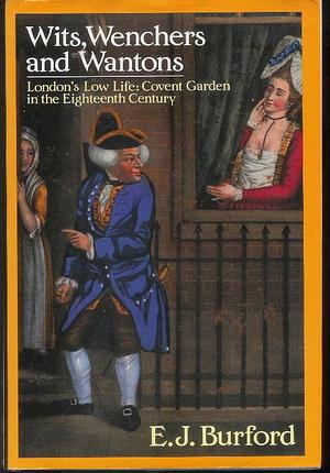 Wits, Wenchers, and Wantons: London's Low Life: Covent Garden in the Eighteenth Century by E.J. Burford