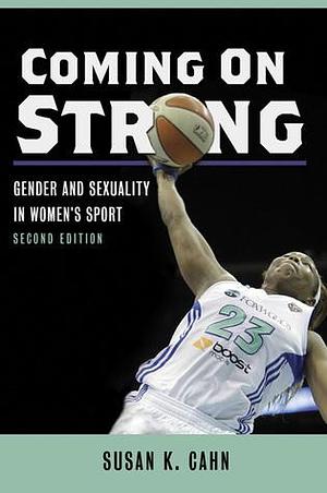 Coming On Strong: Gender and Sexuality in Women's Sport by Susan K. Cahn, Susan K. Cahn