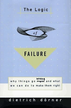 The Logic of Failure: Why Things Go Wrong and What We Can Do to Make Them Right by Robert Kimber, Dietrich Dörner