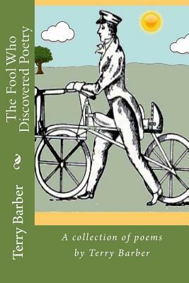 The Fool Who Discovered Poetry: A collection of poems by Terry Barber by Terry Barber