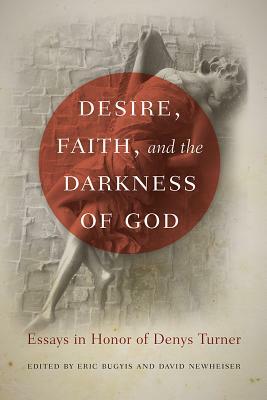 Desire, Faith, and the Darkness of God: Essays in Honor of Denys Turner by David Newheiser, Eric Bugyis