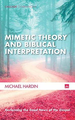 Mimetic Theory and Biblical Interpretation: Reclaiming the Good News of the Gospel (Cascade Companions Book 0) by Michael Hardin