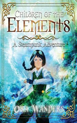 Children of the Elements: A Steampunk Adventure by Ora Wanders