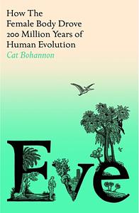 Eve: How the Female Body Drove 200 Million Years of Human Evolution by Cat Bohannon