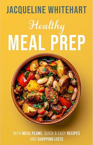 Healthy Meal Prep: Meal Plans, Quick & Easy Recipes and Shopping Lists by Jacqueline Whitehart