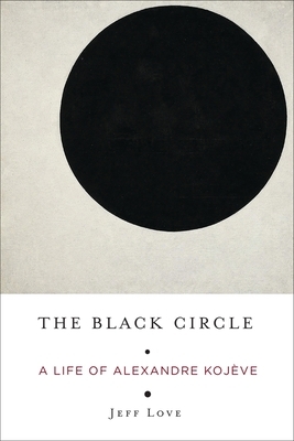 The Black Circle: A Life of Alexandre Kojève by Jeff Love