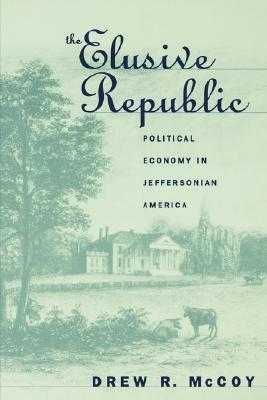 The Elusive Republic: Political Economy in Jeffersonian America by Drew R. McCoy