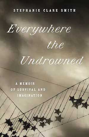 Everywhere the Undrowned: A Memoir of Survival and Imagination by Stephanie Clare Smith