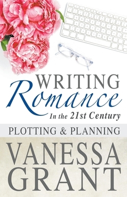 Writing Romance in the 21st Century: Plotting and Planning by Vanessa Grant