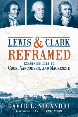 Lewis and Clark Reframed: Examining Ties to Cook, Vancouver, and MacKenzie by David L. Nicandri