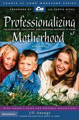 Professionalizing Motherhood: Encouraging, Educating, and Equipping Mothers at Home by Jill Savage