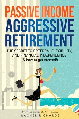 Passive Income, Aggressive Retirement: The Secret to Freedom, Flexibility, and Financial Independence (& how to get started!) by Rachel Richards