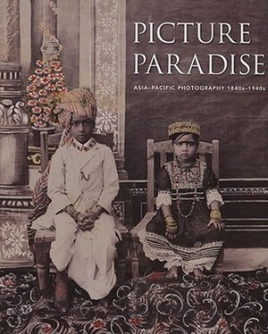 Picture Paradise: Asia-Pacific Photography 1840s-1940s by Gael Newton