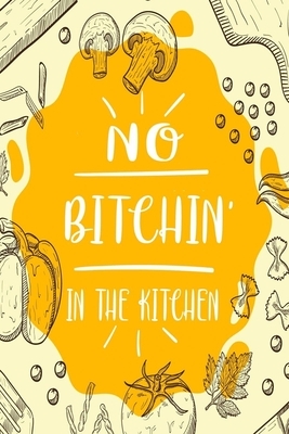 No Bitchin In The Kitchen: 6x9 Recipe Books To Write In Personal Meals, Soups, Appetizers, Desserts, Pies, Beverages and Cocktails Recipes by Deep Senses Designs