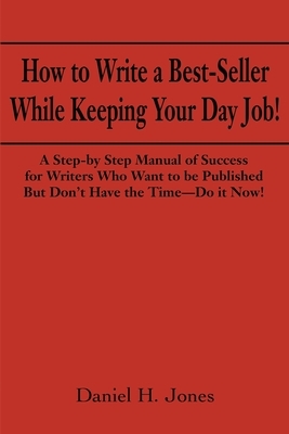 How to Write a Best-Seller While Keeping Your Day Job!: A Step-By Step Manual of Success for Writers Who Want to Be Published But Don't Have the Time- by Daniel H. Jones