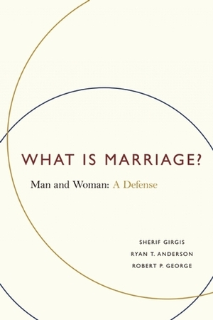 What Is Marriage?: Man and Woman: A Defense by Sherif Girgis, Robert P. George, Ryan T. Anderson