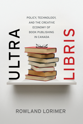 Ultra Libris: Policy, Technology, and the Creative Economy of Book Publishing in Canada by Rowland Lorimer