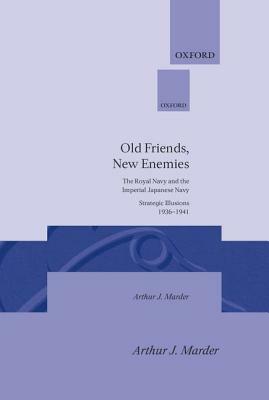 Old Friends, New Enemies: The Royal Navy and the Imperial Japanese Navy Strategic Illusions, 1936-1941 by Arthur J. Marder