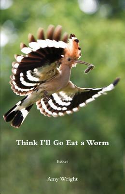 Think I'll Go Eat a Worm by Amy Wright