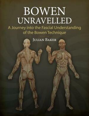 Bowen Unravelled: A Journey Into the Fascial Understanding of the Bowen Technique by Julian Baker