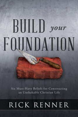 Build Your Foundation: Six Must-Have Beliefs for Constructing an Unshakable Christian Life by Rick Renner