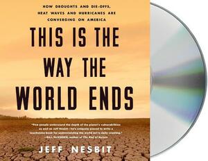 This Is the Way the World Ends: How Droughts and Die-Offs, Heat Waves and Hurricanes Are Converging on America by Jeff Nesbit