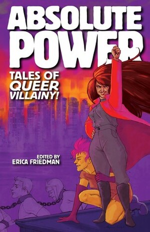 Absolute Power: Tales of Queer Villainy by Mari Kurisato, Audrey Chase, Barbara Ann Wright, Tristen Tarwater, Leia Weathington, Missouri Vaun, J.D. Glass, Erica Friedman, Susan Smith, A. Merc Rustad, Emily Kay Singer, Claire Monserrat Jackson, Jude McLaughlin