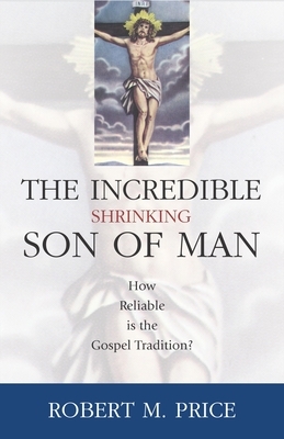 Incredible Shrinking Son of Man: How Reliable Is the Gospel Tradition? by Robert M. Price