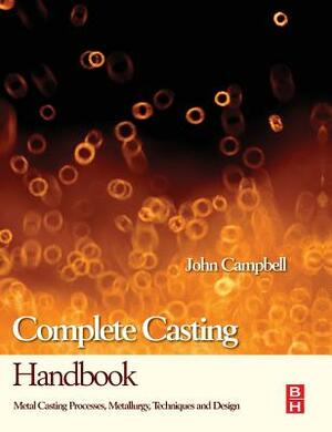 Complete Casting Handbook: Metal Casting Processes, Metallurgy, Techniques and Design by John Campbell