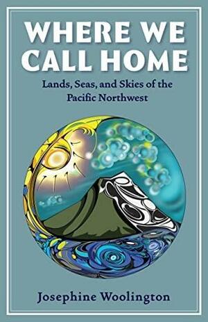 Where We Call Home: Lands, Seas, and Skies of the Pacific Northwest by Ramon Shiloh, Josephine Woolington