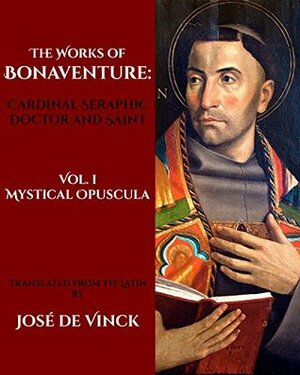 The Works of Bonaventure: Cardinal Seraphic Doctor and Saint: Volume I. Mystical Opuscula by Jose De Vinck, St. Bonaventure