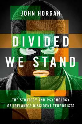 Divided We Stand: The Strategy and Psychology of Ireland's Dissident Terrorists by John Horgan