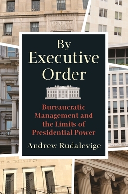 By Executive Order: Bureaucratic Management and the Limits of Presidential Power by Andrew Rudalevige
