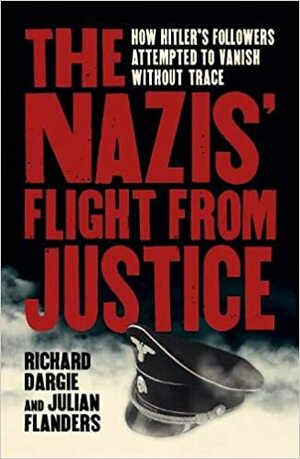 The Nazis' Flight from Justice: How Hitler's Followers Attempted to Vanish Without Trace by Richard Dargie