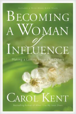 Becoming a Woman of Influence: Making a Lasting Impact on Others by Carol Kent
