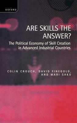 Are Skills the Answer?: The Political Economy of Skill Creation in Advanced Industrial Countries by Colin Crouch, David Finegold, Mari Sako