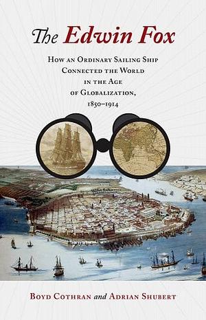 The Edwin Fox: How an Ordinary Sailing Ship Connected the World in the Age of Globalization, 1850-1914 by Adrian Shubert, Boyd Cothran