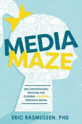 Media Maze: Unconventional Wisdom for Guiding Children Through Media by Eric Rasmussen