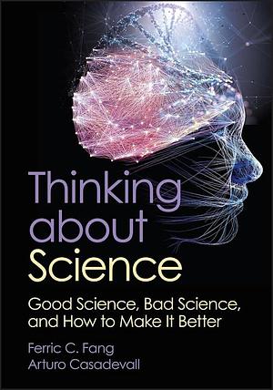 Thinking about Science: Good Science, Bad Science, and How to Make It Better by Ferric C. Fang, Arturo Casadevall