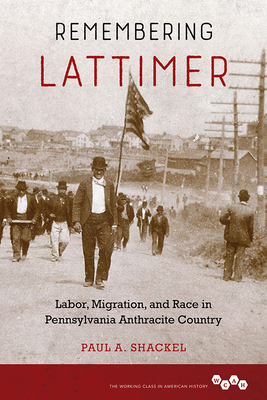 Remembering Lattimer: Labor, Migration, and Race in Pennsylvania Anthracite Country by Paul a. Shackel