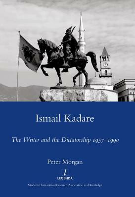 Ismail Kadare: The Writer and the Dictatorship 1957-1990 by Peter Morgan