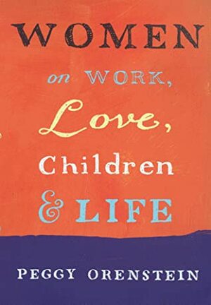 Women On Work, Love, Children And Life by Peggy Orenstein