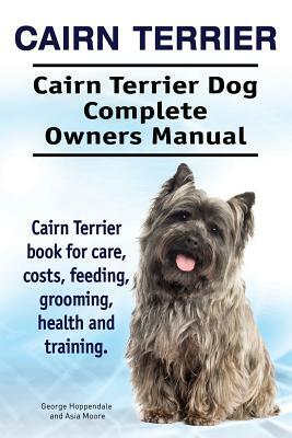 Cairn Terrier. Cairn Terrier Dog Complete Owners Manual. Cairn Terrier book for care, costs, feeding, grooming, health and training. by Asia Moore, George Hoppendale