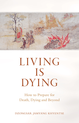 Living Is Dying: How to Prepare for Death, Dying and Beyond by Dzongsar Jamyang Khyentse