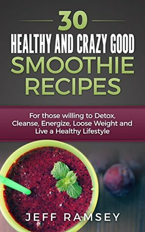 30 Healthy and Crazy Good Smoothie Recipes: For Those Willing to Detox, Cleanse, Energize, Lose Weight and Live a Healthy Lifestyle (Even if you are a Diabetic) by Jeff Ramsey