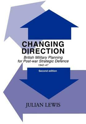 Changing Direction: British Military Planning for Post-War Strategic Defence, 1942-47 by Julian Lewis