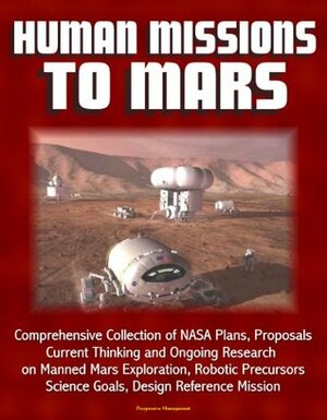Human Missions to Mars: Comprehensive Collection of NASA Plans, Proposals, Current Thinking and Ongoing Research on Manned Mars Exploration, Robotic Precursors, Science Goals, Design Reference Mission by World Spaceflight News, National Aeronautics and Space Administration