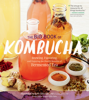 The Big Book of Kombucha: Brewing, Flavoring, and Enjoying the Health Benefits of Fermented Tea by Alex LaGory, Hannah Crum