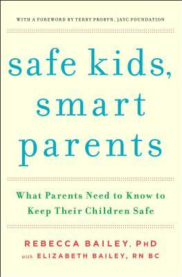 Safe Kids, Smart Parents: What Parents Need to Know to Keep Their Children Safe by Rebecca Bailey, Elizabeth Bailey